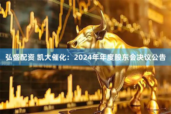 弘盛配资 凯大催化：2024年年度股东会决议公告