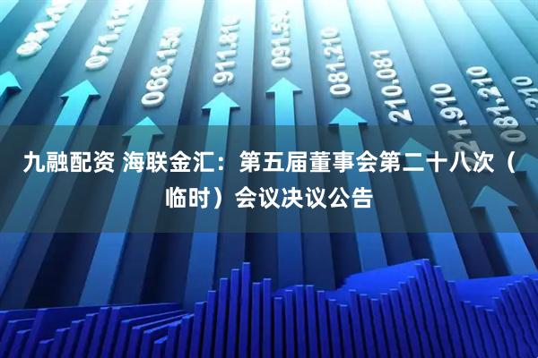 九融配资 海联金汇：第五届董事会第二十八次（临时）会议决议公告