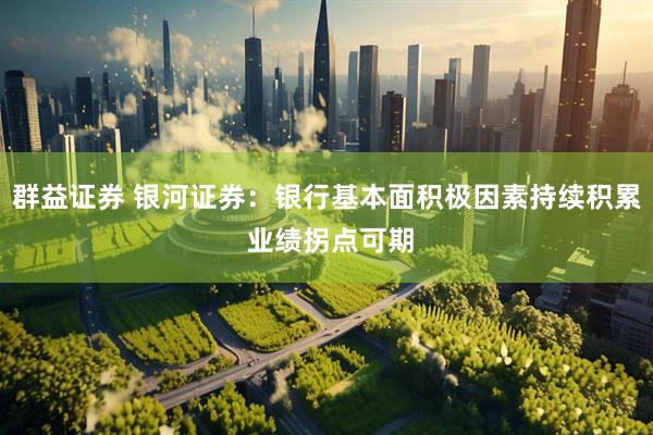 群益证券 银河证券：银行基本面积极因素持续积累 业绩拐点可期