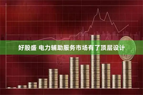 好股盛 电力辅助服务市场有了顶层设计