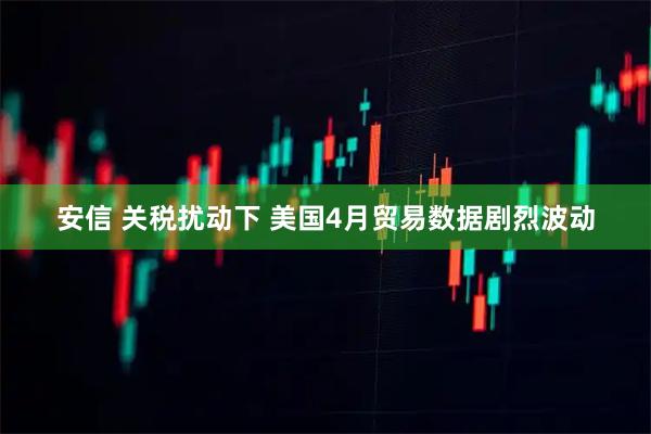 安信 关税扰动下 美国4月贸易数据剧烈波动