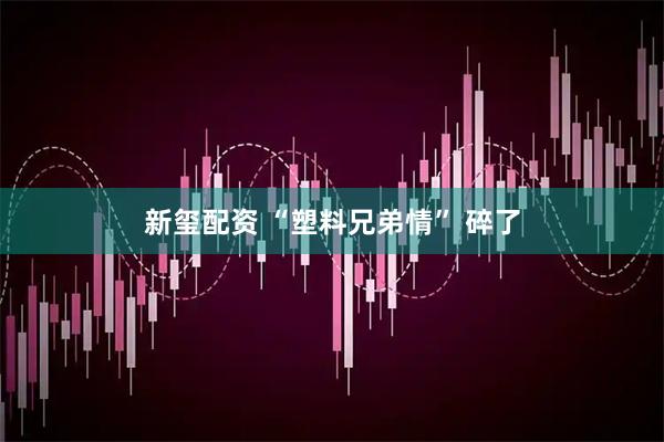 新玺配资 “塑料兄弟情” 碎了