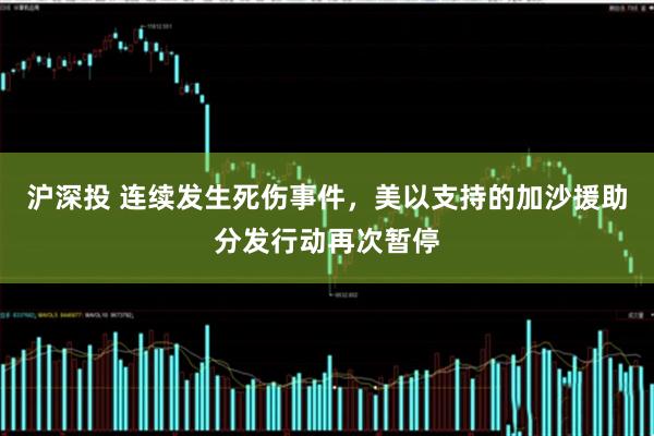 沪深投 连续发生死伤事件，美以支持的加沙援助分发行动再次暂停