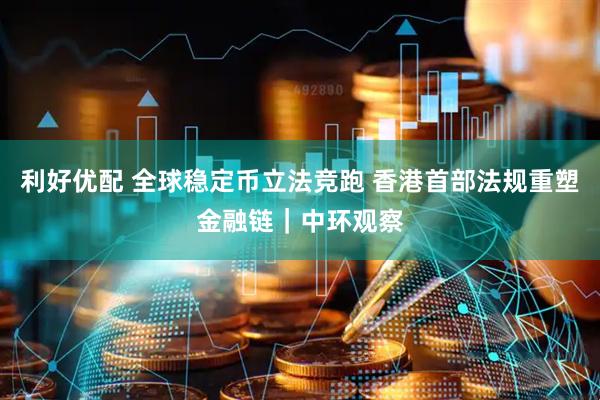 利好优配 全球稳定币立法竞跑 香港首部法规重塑金融链｜中环观察