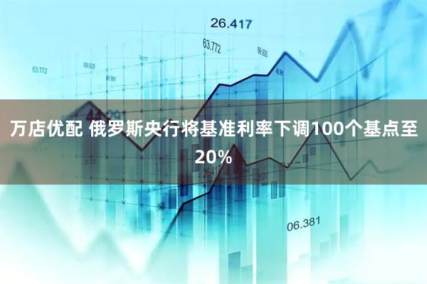 万店优配 俄罗斯央行将基准利率下调100个基点至20%