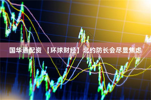 国华通配资 【环球财经】北约防长会尽显焦虑