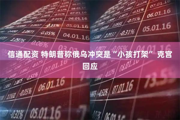 信通配资 特朗普称俄乌冲突是“小孩打架” 克宫回应