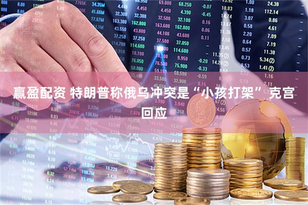 赢盈配资 特朗普称俄乌冲突是“小孩打架” 克宫回应