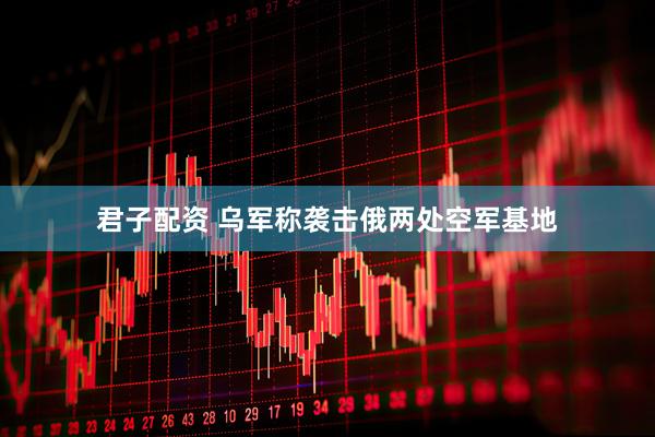 君子配资 乌军称袭击俄两处空军基地