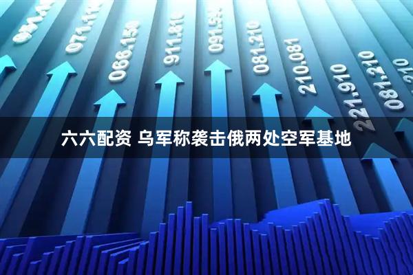 六六配资 乌军称袭击俄两处空军基地