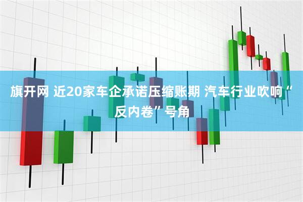 旗开网 近20家车企承诺压缩账期 汽车行业吹响“反内卷”号角