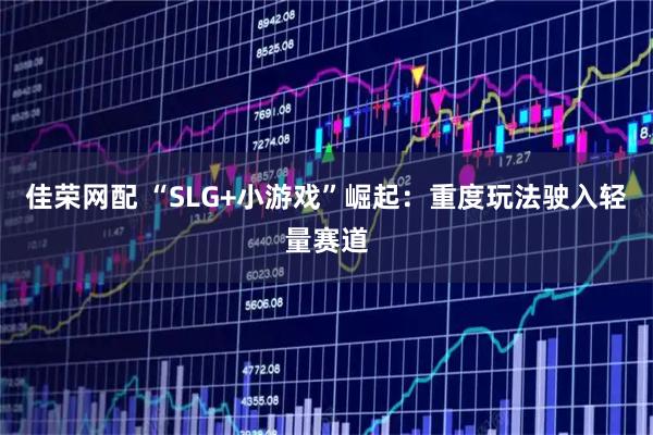 佳荣网配 “SLG+小游戏”崛起：重度玩法驶入轻量赛道