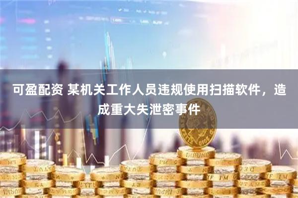 可盈配资 某机关工作人员违规使用扫描软件，造成重大失泄密事件