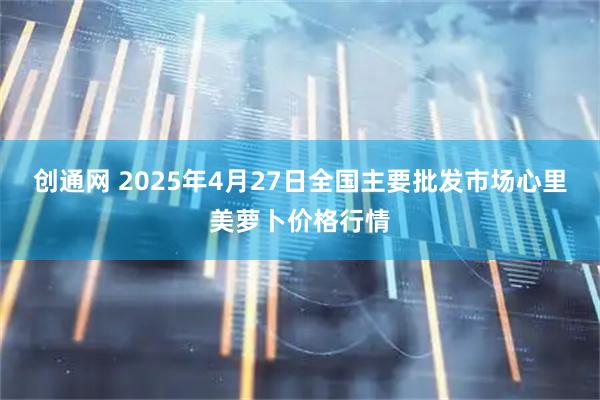 创通网 2025年4月27日全国主要批发市场心里美萝卜价格行情