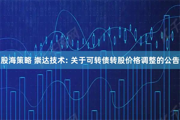 股海策略 崇达技术: 关于可转债转股价格调整的公告