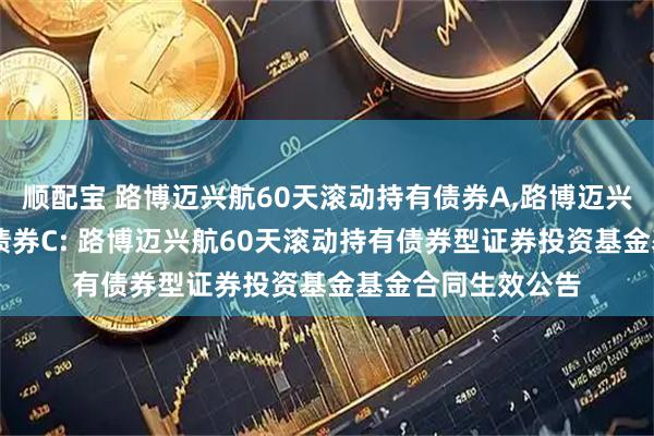 顺配宝 路博迈兴航60天滚动持有债券A,路博迈兴航60天滚动持有债券C: 路博迈兴航60天滚动持有债券型证券投资基金基金合同生效公告