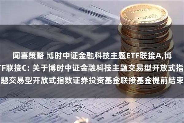 闻喜策略 博时中证金融科技主题ETF联接A,博时中证金融科技主题ETF联接C: 关于博时中证金融科技主题交易型开放式指数证券投资基金联接基金提前结束募集的公告