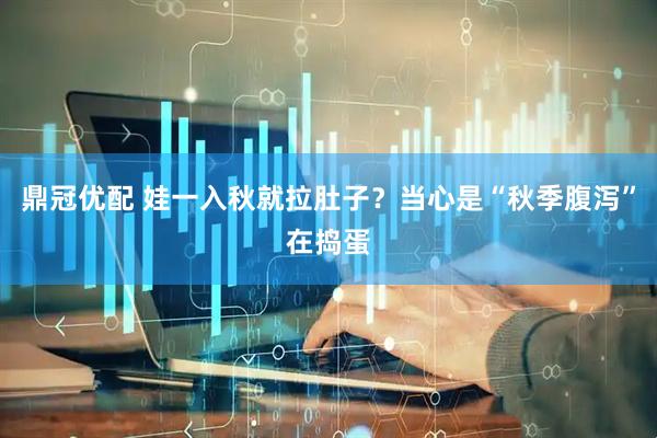 鼎冠优配 娃一入秋就拉肚子？当心是“秋季腹泻”在捣蛋
