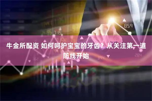 牛金所配资 如何呵护宝宝的牙齿？从关注第一道防线开始