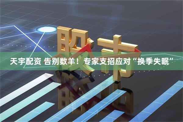 天宇配资 告别数羊！专家支招应对“换季失眠”
