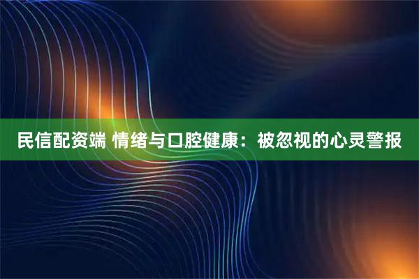 民信配资端 情绪与口腔健康：被忽视的心灵警报