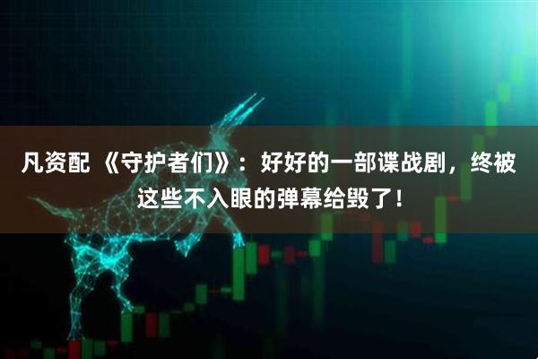 凡资配 《守护者们》：好好的一部谍战剧，终被这些不入眼的弹幕给毁了！