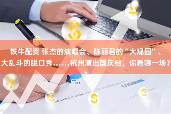 铁牛配资 张杰的演唱会、陈丽君的“大观园”、大乱斗的脱口秀……杭州演出国庆档，你看哪一场？