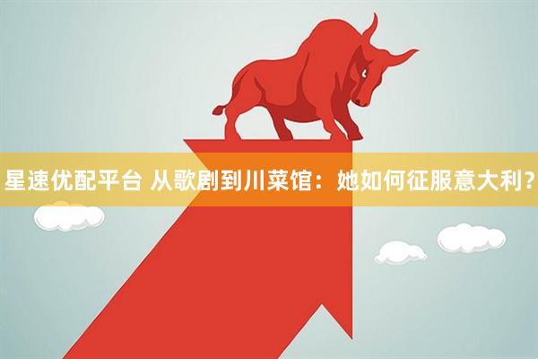 星速优配平台 从歌剧到川菜馆：她如何征服意大利？