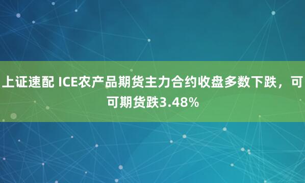 上证速配 ICE农产品期货主力合约收盘多数下跌，可可期货跌3.48%