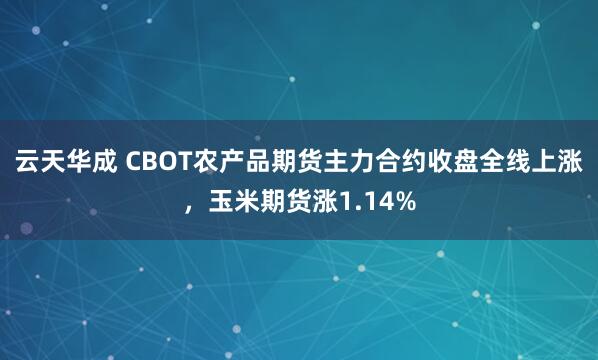 云天华成 CBOT农产品期货主力合约收盘全线上涨，玉米期货涨1.14%