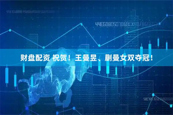 财盘配资 祝贺！王曼昱、蒯曼女双夺冠！