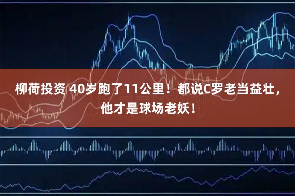 柳荷投资 40岁跑了11公里！都说C罗老当益壮，他才是球场老妖！