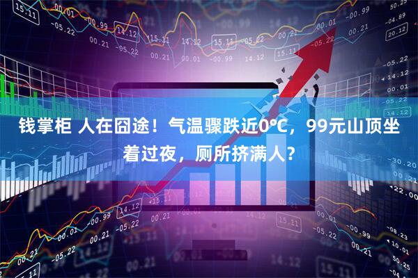 钱掌柜 人在囧途！气温骤跌近0℃，99元山顶坐着过夜，厕所挤满人？