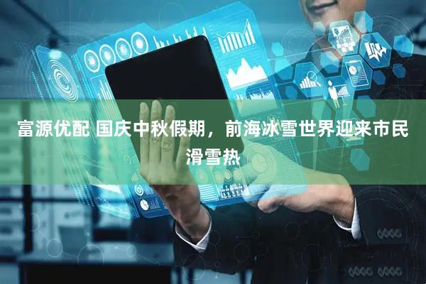 富源优配 国庆中秋假期，前海冰雪世界迎来市民滑雪热