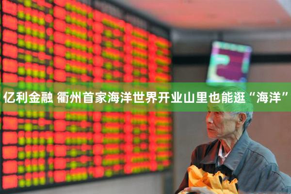 亿利金融 衢州首家海洋世界开业山里也能逛“海洋”