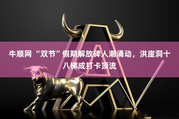 牛顺网 “双节”假期解放碑人潮涌动，洪崖洞十八梯成打卡顶流