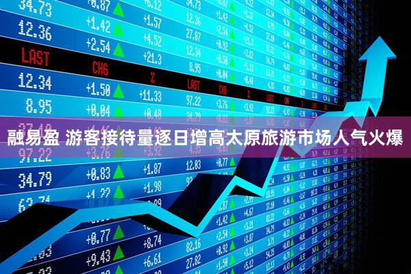 融易盈 游客接待量逐日增高太原旅游市场人气火爆