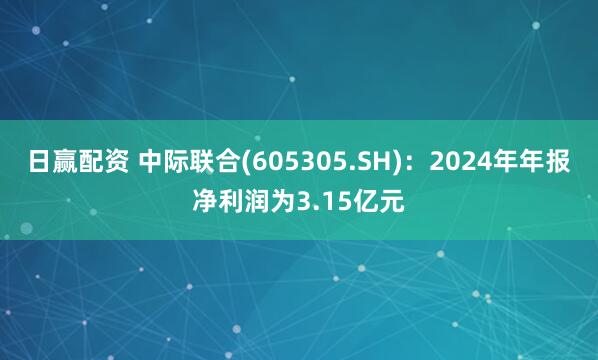 日赢配资 中际联合(605305.SH)：2024年年报净利润为3.15亿元
