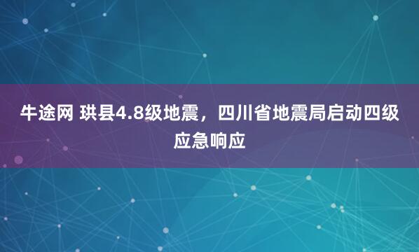 牛途网 珙县4.8级地震，四川省地震局启动四级应急响应