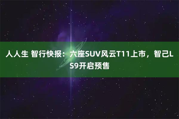 人人生 智行快报：六座SUV风云T11上市，智己LS9开启预售