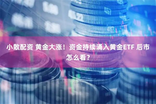 小散配资 黄金大涨！资金持续涌入黄金ETF 后市怎么看？