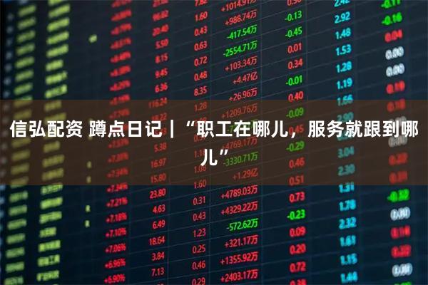 信弘配资 蹲点日记｜“职工在哪儿，服务就跟到哪儿”