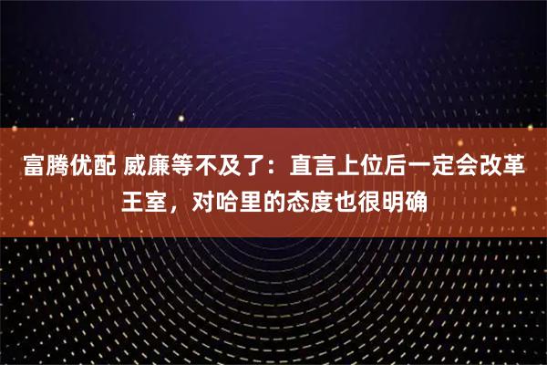 富腾优配 威廉等不及了：直言上位后一定会改革王室，对哈里的态度也很明确
