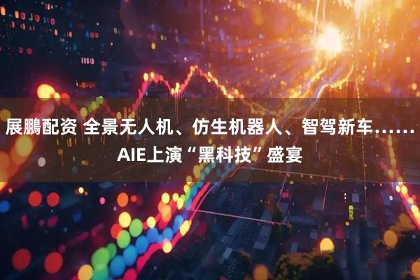 展鵬配资 全景无人机、仿生机器人、智驾新车……AIE上演“黑科技”盛宴