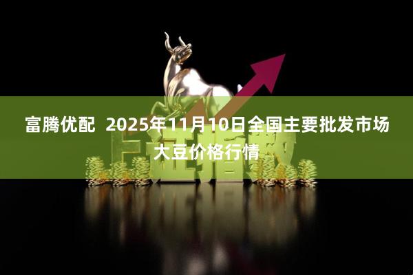富腾优配  2025年11月10日全国主要批发市场大豆价格行情