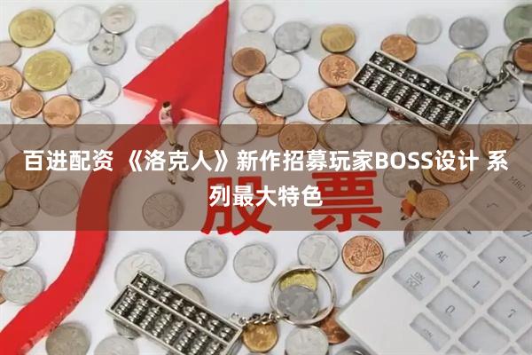 百进配资 《洛克人》新作招募玩家BOSS设计 系列最大特色