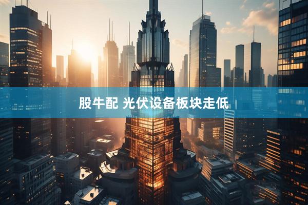 股牛配 光伏设备板块走低