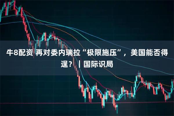 牛8配资 再对委内瑞拉“极限施压”，美国能否得逞？｜国际识局
