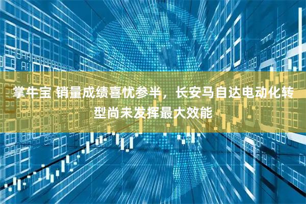 掌牛宝 销量成绩喜忧参半，长安马自达电动化转型尚未发挥最大效能