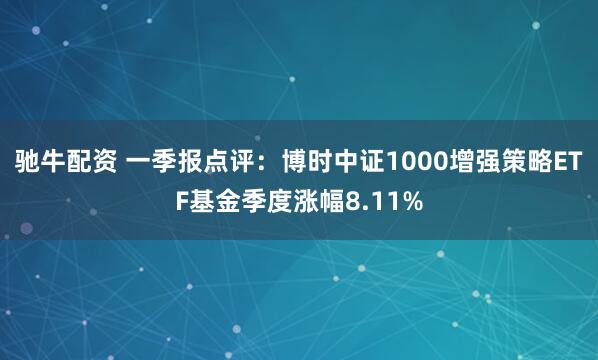 驰牛配资 一季报点评：博时中证1000增强策略ETF基金季度涨幅8.11%